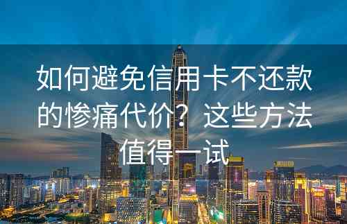 如何避免信用卡不还款的惨痛代价？这些方法值得一试