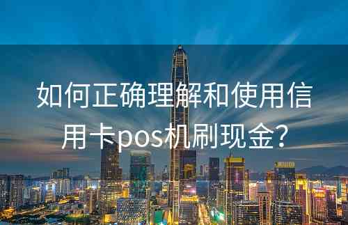 如何正确理解和使用信用卡pos机刷现金？