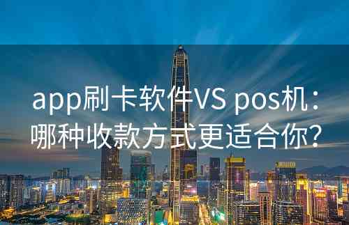 app刷卡软件VS pos机：哪种收款方式更适合你？