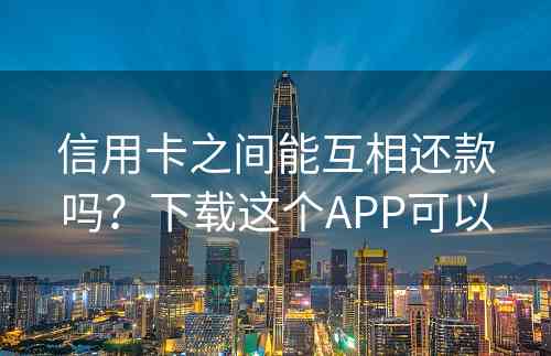 信用卡之间能互相还款吗？下载这个APP可以