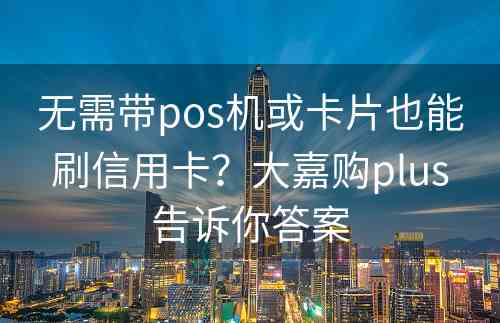 无需带pos机或卡片也能刷信用卡？大嘉购plus告诉你答案