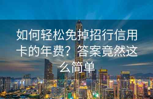 如何轻松免掉招行信用卡的年费？答案竟然这么简单