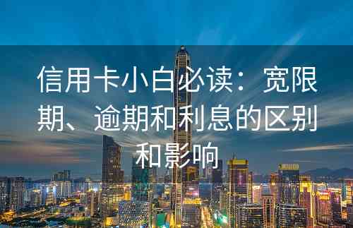 信用卡小白必读：宽限期、逾期和利息的区别和影响