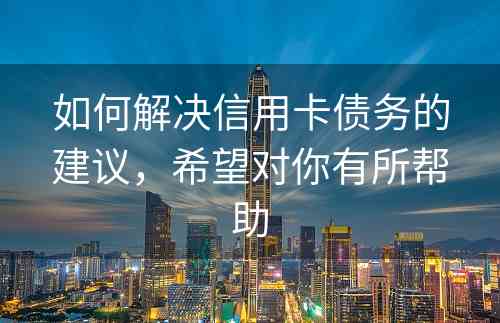 如何解决信用卡债务的建议，希望对你有所帮助