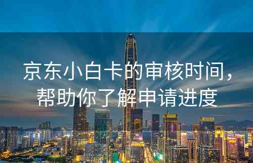 京东小白卡的审核时间，帮助你了解申请进度