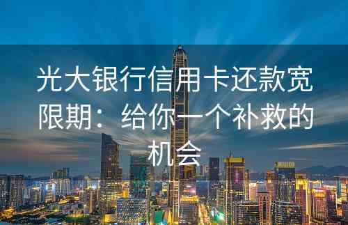 光大银行信用卡还款宽限期：给你一个补救的机会