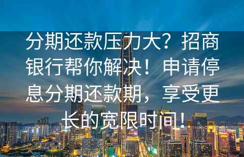 分期还款压力大？招商银行帮你解决！申请停息分期还款期，享受更长的宽限时间！