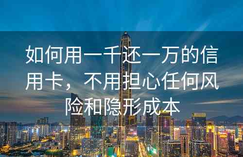 如何用一千还一万的信用卡，不用担心任何风险和隐形成本