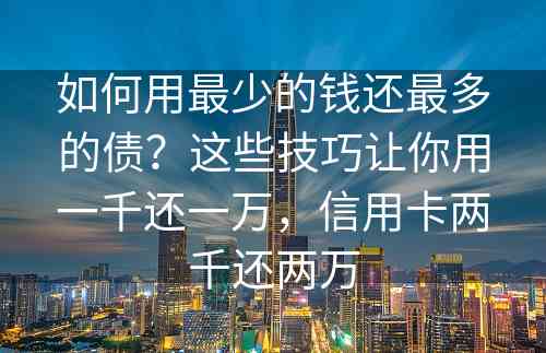 如何用最少的钱还最多的债？这些技巧让你用一千还一万，信用卡两千还两万