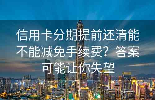 信用卡分期提前还清能不能减免手续费？答案可能让你失望