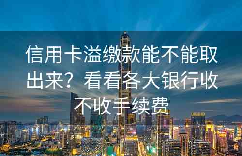 信用卡溢缴款能不能取出来？看看各大银行收不收手续费