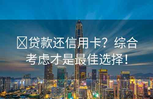 ​贷款还信用卡？综合考虑才是最佳选择！