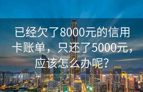 已经欠了8000元的信用卡账单，只还了5000元，应该怎么办呢？