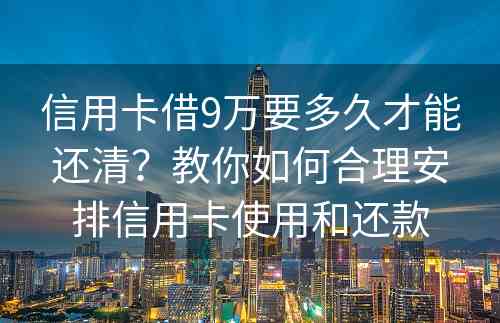 信用卡借9万要多久才能还清？教你如何合理安排信用卡使用和还款