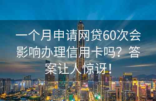 一个月申请网贷60次会影响办理信用卡吗？答案让人惊讶！