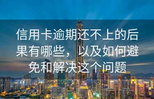 信用卡逾期还不上的后果有哪些，以及如何避免和解决这个问题