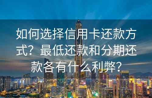 如何选择信用卡还款方式？最低还款和分期还款各有什么利弊？