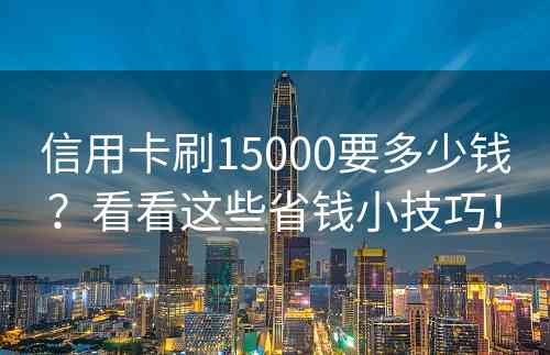 信用卡刷15000要多少钱？看看这些省钱小技巧！