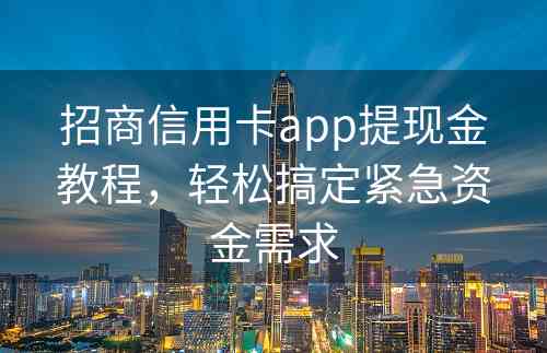 招商信用卡app提现金教程，轻松搞定紧急资金需求