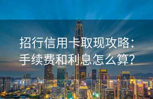 招行信用卡取现攻略：手续费和利息怎么算？