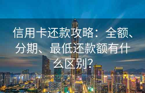 信用卡还款攻略：全额、分期、最低还款额有什么区别？