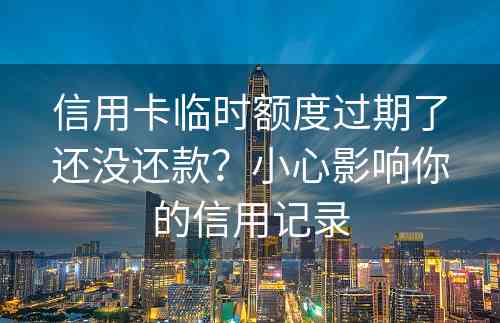 信用卡临时额度过期了还没还款？小心影响你的信用记录
