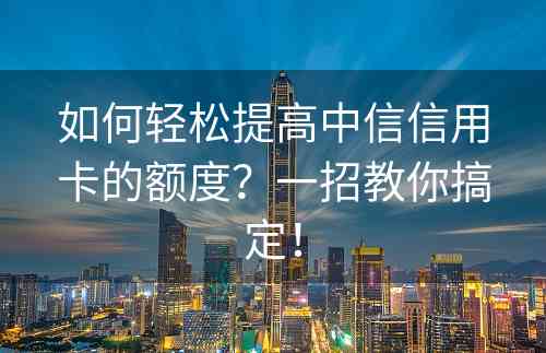 如何轻松提高中信信用卡的额度？一招教你搞定！