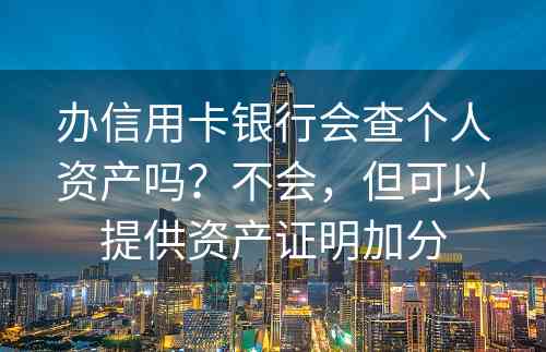 办信用卡银行会查个人资产吗？不会，但可以提供资产证明加分