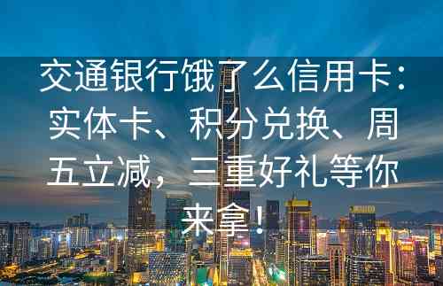 交通银行饿了么信用卡：实体卡、积分兑换、周五立减，三重好礼等你来拿！