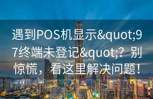 遇到POS机显示"97终端未登记"？别惊慌，看这里解决问题！