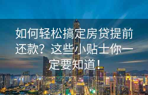 如何轻松搞定房贷提前还款？这些小贴士你一定要知道！