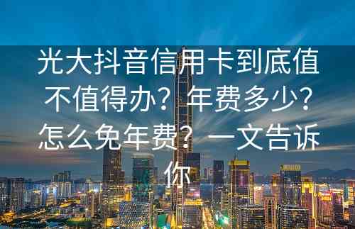 光大抖音信用卡到底值不值得办？年费多少？怎么免年费？一文告诉你
