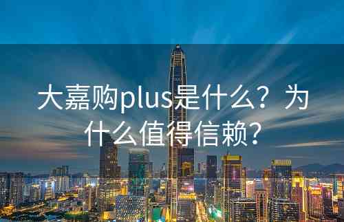 大嘉购plus是什么？为什么值得信赖？