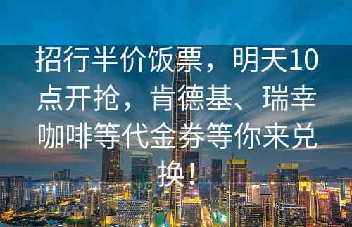 招行半价饭票，明天10点开抢，肯德基、瑞幸咖啡等代金券等你来兑换！