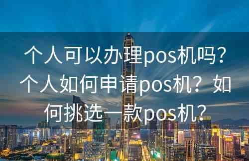 个人可以办理pos机吗？个人如何申请pos机？如何挑选一款pos机？