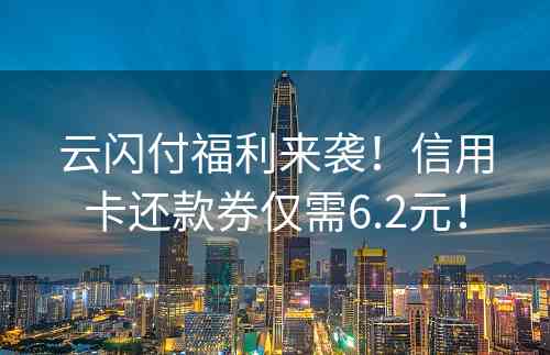 云闪付福利来袭！信用卡还款券仅需6.2元！