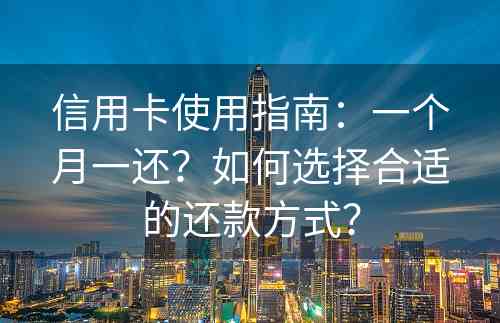 信用卡使用指南：一个月一还？如何选择合适的还款方式？