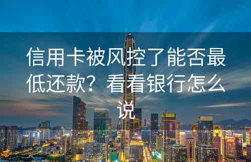信用卡被风控了能否最低还款？看看银行怎么说