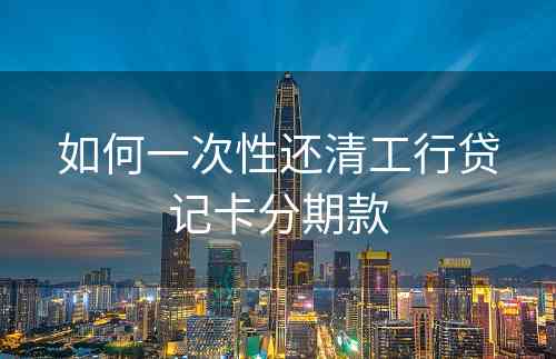 如何一次性还清工行贷记卡分期款
