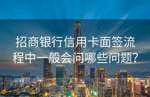 招商银行信用卡面签流程中一般会问哪些问题？