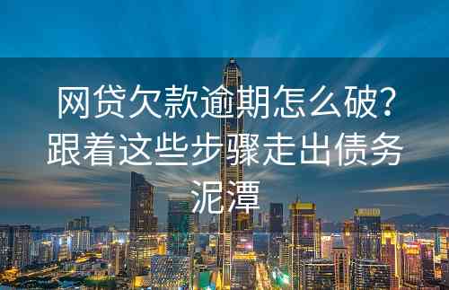 网贷欠款逾期怎么破？跟着这些步骤走出债务泥潭