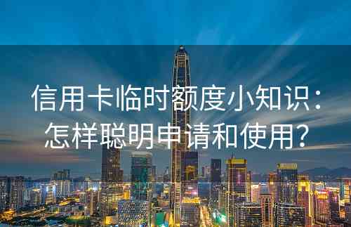 信用卡临时额度小知识：怎样聪明申请和使用？
