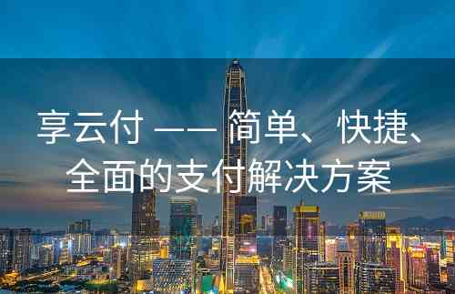 享云付 —— 简单、快捷、全面的支付解决方案