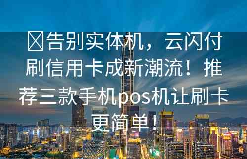 ​告别实体机，云闪付刷信用卡成新潮流！推荐三款手机pos机让刷卡更简单！