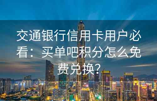 交通银行信用卡用户必看：买单吧积分怎么免费兑换？