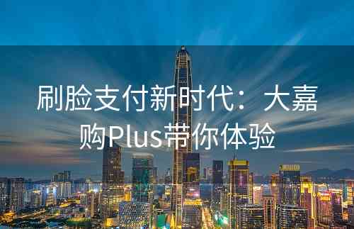 刷脸支付新时代：大嘉购Plus带你体验