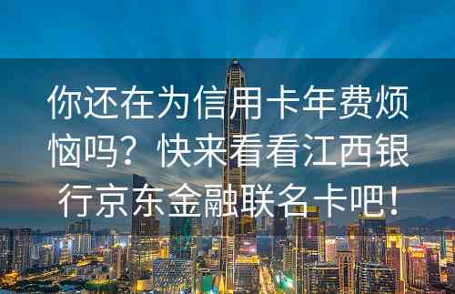 你还在为信用卡年费烦恼吗？快来看看江西银行京东金融联名卡吧！