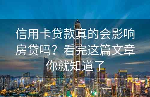 信用卡贷款真的会影响房贷吗？看完这篇文章你就知道了