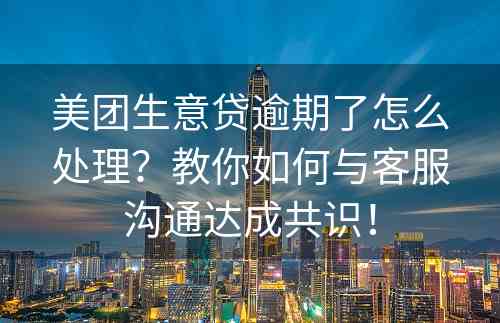 美团生意贷逾期了怎么处理？教你如何与客服沟通达成共识！