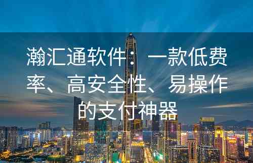 瀚汇通软件：一款低费率、高安全性、易操作的支付神器